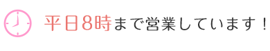 平日8時まで営業しています！